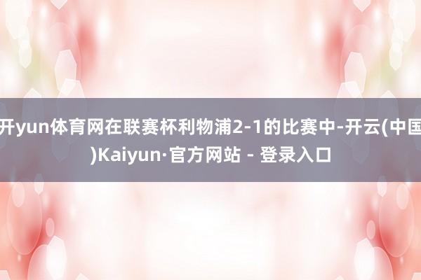 开yun体育网在联赛杯利物浦2-1的比赛中-开云(中国)Kaiyun·官方网站 - 登录入口
