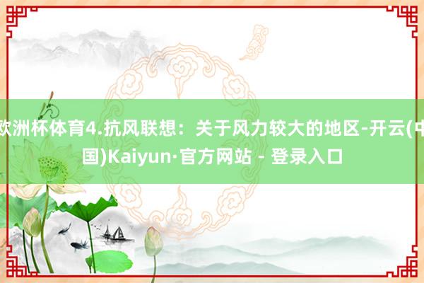 欧洲杯体育4.抗风联想:关于风力较大的地区-开云(中国)Kaiyun·官方网站 - 登录入口