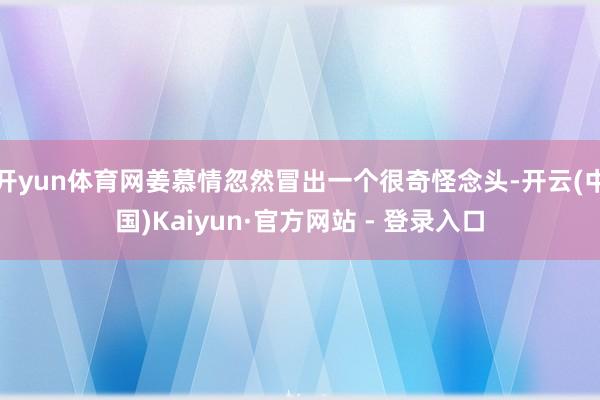 开yun体育网姜慕情忽然冒出一个很奇怪念头-开云(中国)Kaiyun·官方网站 - 登录入口