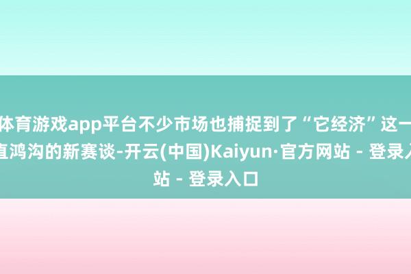 体育游戏app平台不少市场也捕捉到了“它经济”这一垂直鸿沟的新赛谈-开云(中国)Kaiyun·官方网站 - 登录入口