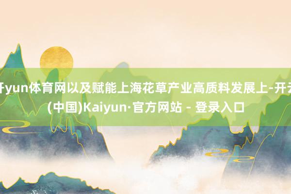 开yun体育网以及赋能上海花草产业高质料发展上-开云(中国)Kaiyun·官方网站 - 登录入口