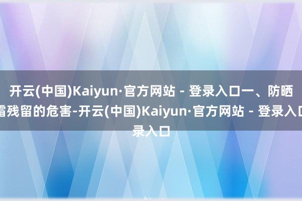开云(中国)Kaiyun·官方网站 - 登录入口一、防晒霜残留的危害-开云(中国)Kaiyun·官方网站 - 登录入口