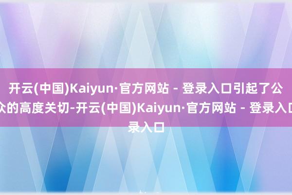 开云(中国)Kaiyun·官方网站 - 登录入口引起了公众的高度关切-开云(中国)Kaiyun·官方网站 - 登录入口