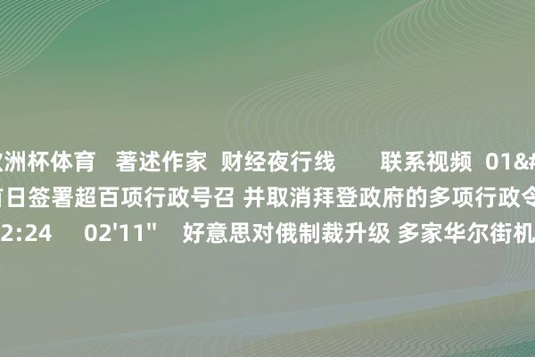 欧洲杯体育   著述作家  财经夜行线       联系视频  01'45''    特朗普将在上任首日签署超百项行政号召 并取消拜登政府的多项行政令    94  昨天 22:24     02'11''    好意思对俄制裁升级 多家华尔街机构上调油价预期    33  01-13 22:42     01'15''    2025我国若何应付外贸环境不细则性？曾刚：深入多元化布局、鼓吹出口结构升级并加强新业态发展    27  01-13 22:39     01'59''    国外油价现反弹势头 花旗上调一季度油价预期    98  01-10 22:59     02'09''    业内：预测来岁央即将接续现实有劲度的降息    60  2024-12-23 22:25     一财最热    点击关闭-开云(中国)Kaiyun·官方网站 - 登录入口