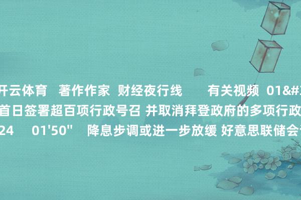 开云体育   著作作家  财经夜行线       有关视频  01'45''    特朗普将在上任首日签署超百项行政号召 并取消拜登政府的多项行政令    94  昨天 22:24     01'50''    降息步调或进一步放缓 好意思联储会议纪要开释“严慎”信号    80  01-09 22:31     01'39''    特朗普为何表态“好意思中联手”沈建光：中好意思经贸探讨邃密 对华加征关税阻扰特朗普策略野心已毕    164  2024-12-17 22:41     01'36''    沈建光：特朗普关税策略阴暗阴私 但对大家央行货币策略影响有限    35  2024-12-10 23:25     01'20''    沈建光：来岁好意思联储大幅降息可能性减少 预测利率保管在4%操纵    233  2024-12-03 23:00     一财最热    点击关闭-开云(中国)Kaiyun·官方网站 - 登录入口