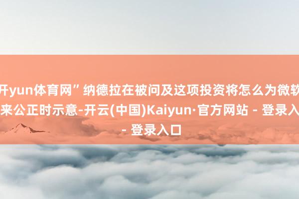 开yun体育网”纳德拉在被问及这项投资将怎么为微软带来公正时示意-开云(中国)Kaiyun·官方网站 - 登录入口