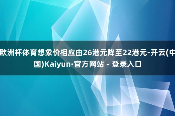 欧洲杯体育想象价相应由26港元降至22港元-开云(中国)Kaiyun·官方网站 - 登录入口