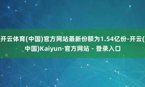开云体育(中国)官方网站最新份额为1.54亿份-开云(中国)Kaiyun·官方网站 - 登录入口