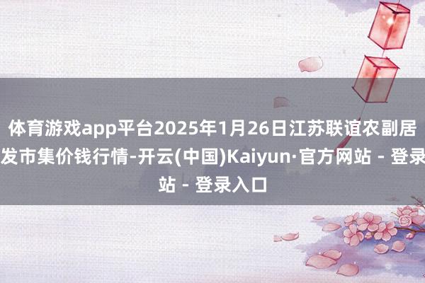 体育游戏app平台2025年1月26日江苏联谊农副居品批发市集价钱行情-开云(中国)Kaiyun·官方网站 - 登录入口