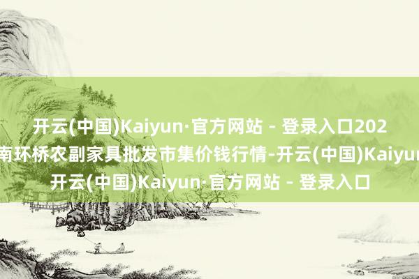 开云(中国)Kaiyun·官方网站 - 登录入口2025年1月26日江苏苏州南环桥农副家具批发市集价钱行情-开云(中国)Kaiyun·官方网站 - 登录入口