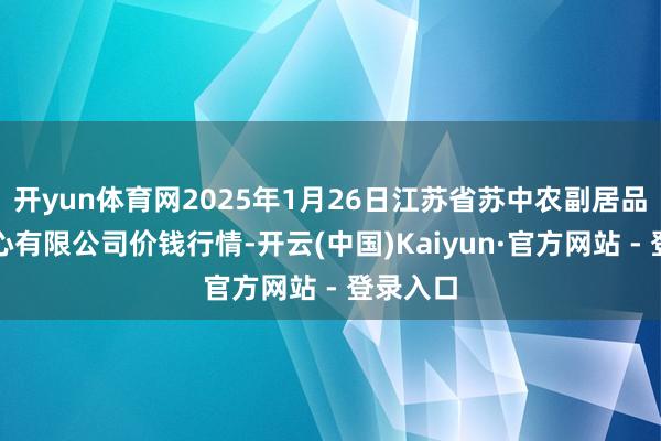开yun体育网2025年1月26日江苏省苏中农副居品来去中心有限公司价钱行情-开云(中国)Kaiyun·官方网站 - 登录入口