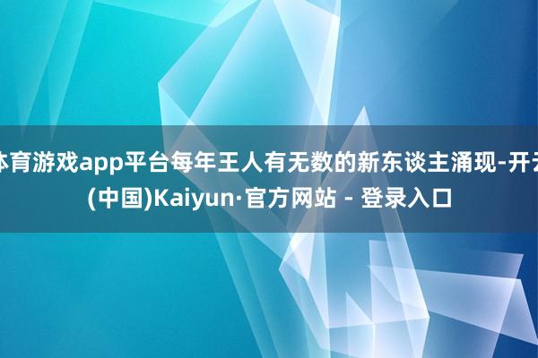 体育游戏app平台每年王人有无数的新东谈主涌现-开云(中国)Kaiyun·官方网站 - 登录入口