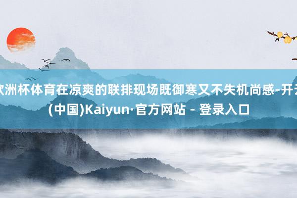 欧洲杯体育在凉爽的联排现场既御寒又不失机尚感-开云(中国)Kaiyun·官方网站 - 登录入口