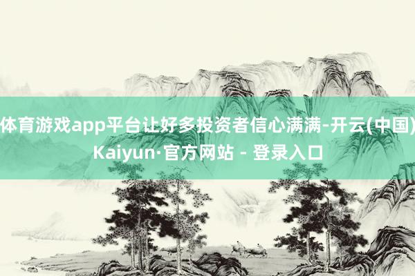 体育游戏app平台让好多投资者信心满满-开云(中国)Kaiyun·官方网站 - 登录入口