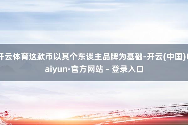 开云体育这款币以其个东谈主品牌为基础-开云(中国)Kaiyun·官方网站 - 登录入口