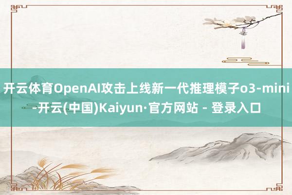 开云体育OpenAI攻击上线新一代推理模子o3-mini-开云(中国)Kaiyun·官方网站 - 登录入口
