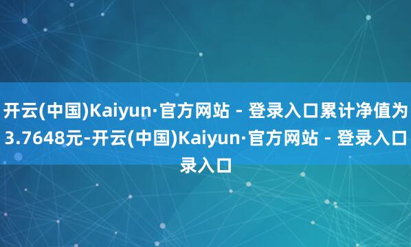 开云(中国)Kaiyun·官方网站 - 登录入口累计净值为3.7648元-开云(中国)Kaiyun·官方网站 - 登录入口