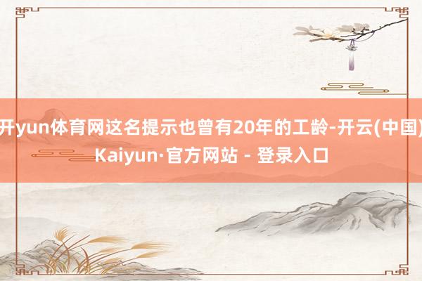 开yun体育网这名提示也曾有20年的工龄-开云(中国)Kaiyun·官方网站 - 登录入口