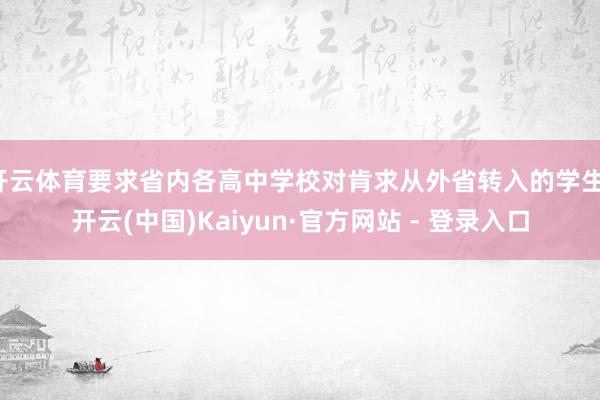 开云体育要求省内各高中学校对肯求从外省转入的学生-开云(中国)Kaiyun·官方网站 - 登录入口