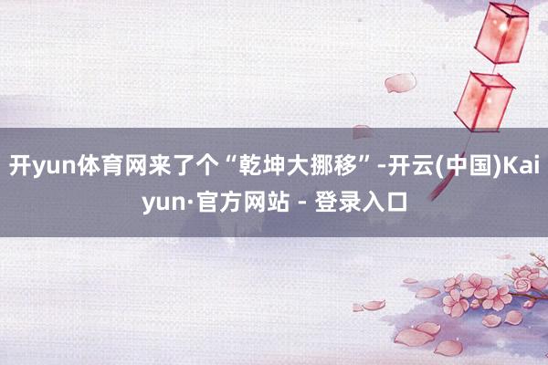 开yun体育网来了个“乾坤大挪移”-开云(中国)Kaiyun·官方网站 - 登录入口