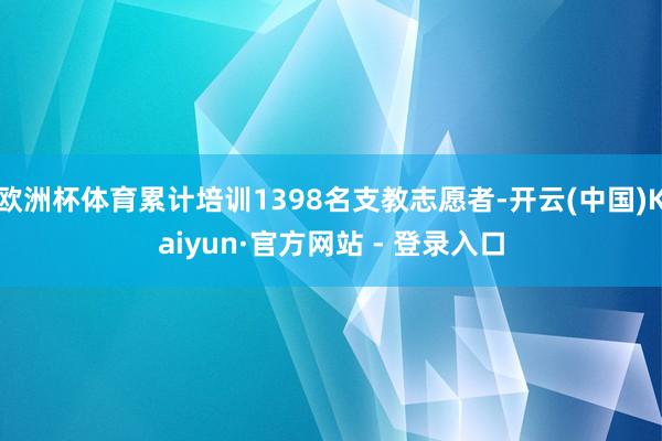 欧洲杯体育累计培训1398名支教志愿者-开云(中国)Kaiyun·官方网站 - 登录入口