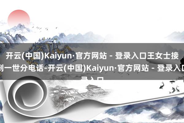 开云(中国)Kaiyun·官方网站 - 登录入口王女士接到一世分电话-开云(中国)Kaiyun·官方网站 - 登录入口