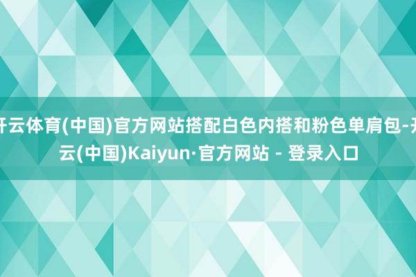 开云体育(中国)官方网站搭配白色内搭和粉色单肩包-开云(中国)Kaiyun·官方网站 - 登录入口
