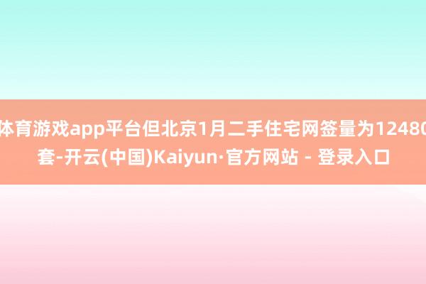 体育游戏app平台但北京1月二手住宅网签量为12480套-开云(中国)Kaiyun·官方网站 - 登录入口