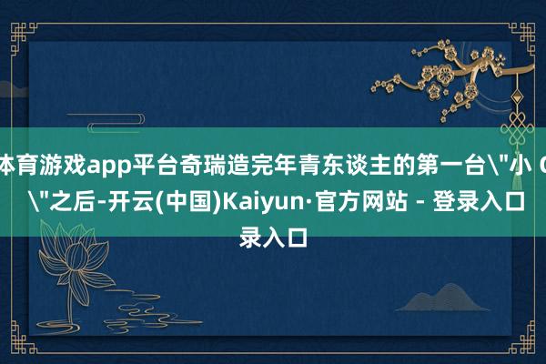 体育游戏app平台奇瑞造完年青东谈主的第一台