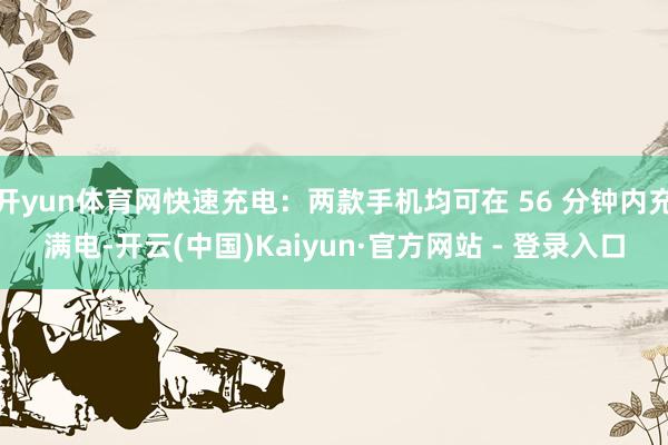 开yun体育网快速充电：两款手机均可在 56 分钟内充满电-开云(中国)Kaiyun·官方网站 - 登录入口