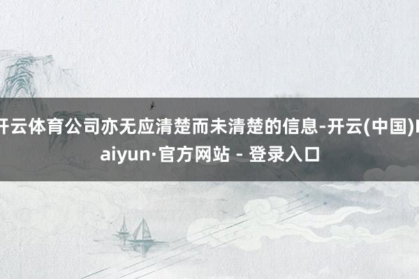 开云体育公司亦无应清楚而未清楚的信息-开云(中国)Kaiyun·官方网站 - 登录入口