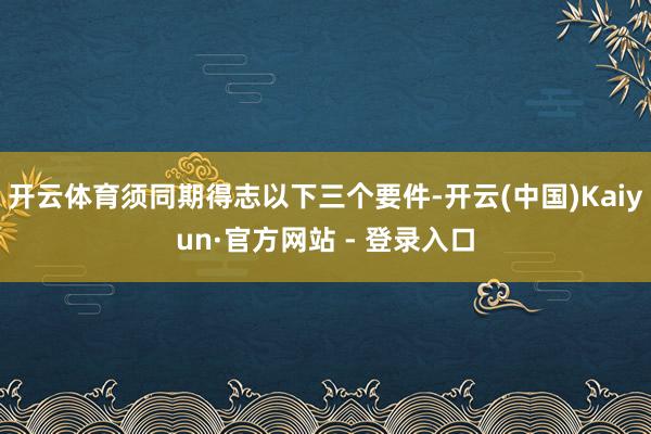 开云体育须同期得志以下三个要件-开云(中国)Kaiyun·官方网站 - 登录入口