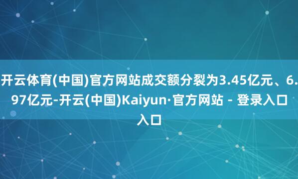 开云体育(中国)官方网站成交额分裂为3.45亿元、6.97亿元-开云(中国)Kaiyun·官方网站 - 登录入口