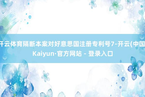 开云体育隔断本案对好意思国注册专利号7-开云(中国)Kaiyun·官方网站 - 登录入口