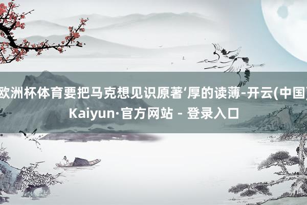 欧洲杯体育要把马克想见识原著‘厚的读薄-开云(中国)Kaiyun·官方网站 - 登录入口