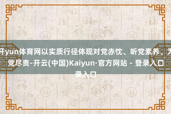 开yun体育网以实质行径体现对党赤忱、听党素养、为党尽责-开云(中国)Kaiyun·官方网站 - 登录入口