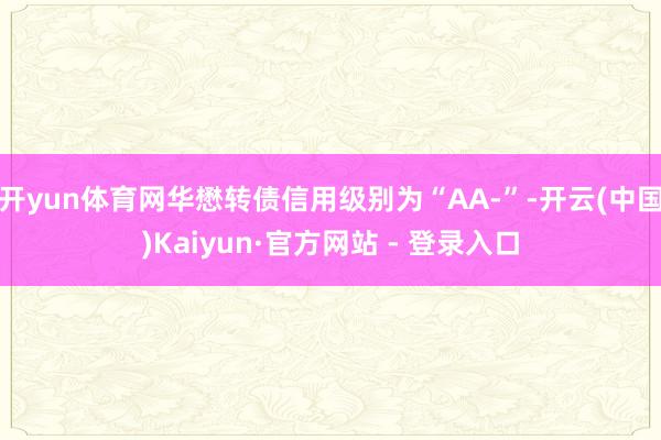 开yun体育网华懋转债信用级别为“AA-”-开云(中国)Kaiyun·官方网站 - 登录入口