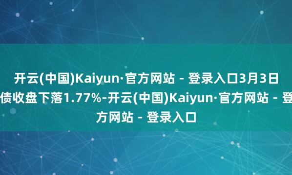 开云(中国)Kaiyun·官方网站 - 登录入口3月3日中贝转债收盘下落1.77%-开云(中国)Kaiyun·官方网站 - 登录入口