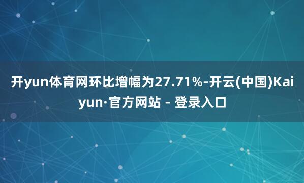 开yun体育网环比增幅为27.71%-开云(中国)Kaiyun·官方网站 - 登录入口