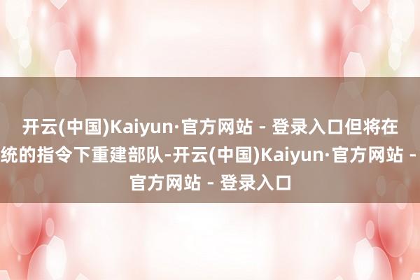 开云(中国)Kaiyun·官方网站 - 登录入口但将在特朗普总统的指令下重建部队-开云(中国)Kaiyun·官方网站 - 登录入口