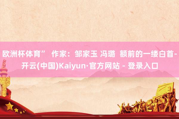 欧洲杯体育”  作家：邹家玉 冯璐  额前的一缕白首-开云(中国)Kaiyun·官方网站 - 登录入口