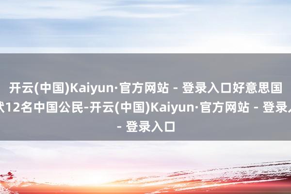 开云(中国)Kaiyun·官方网站 - 登录入口好意思国告状12名中国公民-开云(中国)Kaiyun·官方网站 - 登录入口