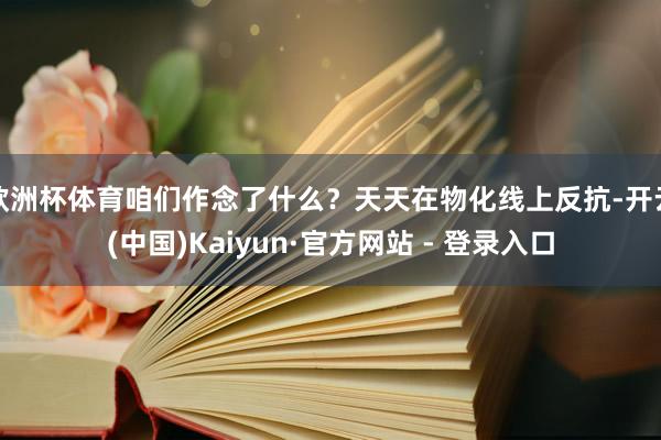欧洲杯体育咱们作念了什么？天天在物化线上反抗-开云(中国)Kaiyun·官方网站 - 登录入口