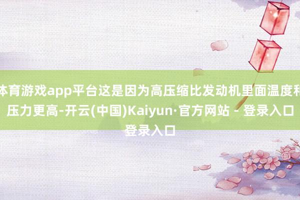 体育游戏app平台这是因为高压缩比发动机里面温度和压力更高-开云(中国)Kaiyun·官方网站 - 登录入口