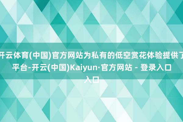 开云体育(中国)官方网站为私有的低空赏花体验提供了平台-开云(中国)Kaiyun·官方网站 - 登录入口