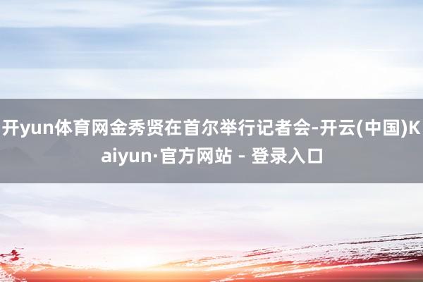 开yun体育网金秀贤在首尔举行记者会-开云(中国)Kaiyun·官方网站 - 登录入口