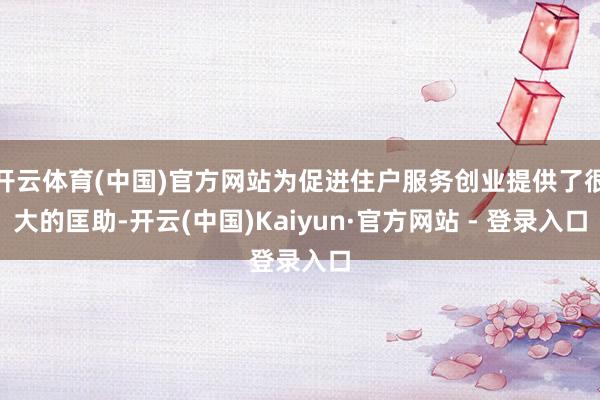 开云体育(中国)官方网站为促进住户服务创业提供了很大的匡助-开云(中国)Kaiyun·官方网站 - 登录入口