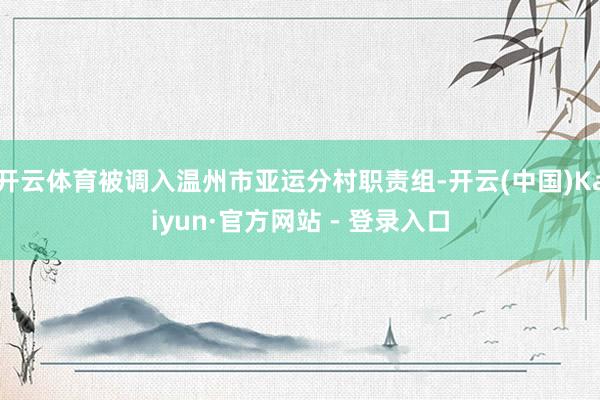 开云体育被调入温州市亚运分村职责组-开云(中国)Kaiyun·官方网站 - 登录入口