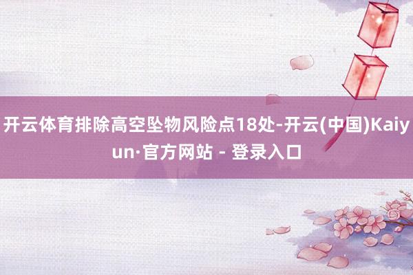 开云体育排除高空坠物风险点18处-开云(中国)Kaiyun·官方网站 - 登录入口