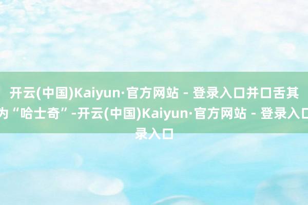 开云(中国)Kaiyun·官方网站 - 登录入口并口舌其为“哈士奇”-开云(中国)Kaiyun·官方网站 - 登录入口